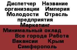 Диспетчер › Название организации ­ Империя Молодости › Отрасль предприятия ­ Маркетинг › Минимальный оклад ­ 15 000 - Все города Работа » Вакансии   . Крым,Симферополь